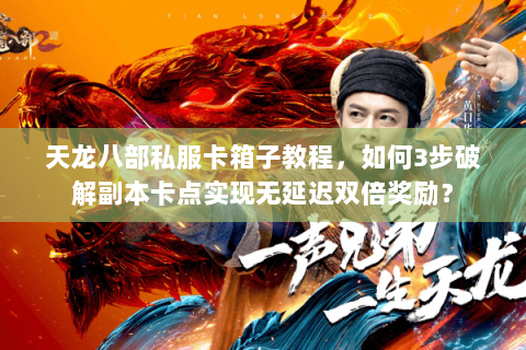 天龙八部私服卡箱子教程,如何3步破解副本卡点实现无延迟双倍奖励? 天龙八部私服卡箱子教程,如何3步破解副本卡点实现无延迟双倍奖励?