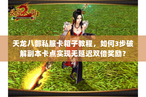 天龙八部私服卡箱子教程，如何3步破解副本卡点实现无延迟双倍奖励？