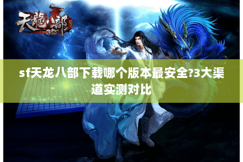 sf天龙八部下载哪个版本最安全?3大渠道实测对比 sf天龙八部下载哪个版本最安全?3大渠道实测对比