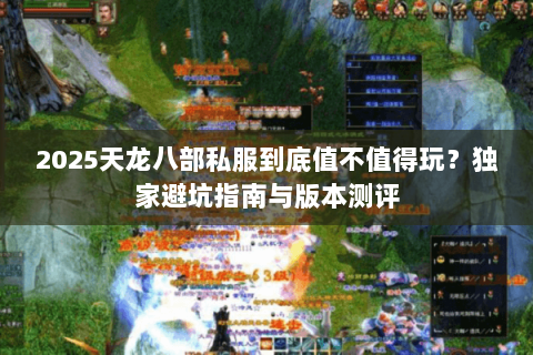 2025天龙八部私服到底值不值得玩?独家避坑指南与版本测评 2025天龙八部私服到底值不值得玩?独家避坑指南与版本测评