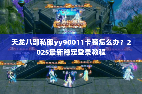 天龙八部私服yy90011卡顿怎么办?2025最新稳定登录教程 天龙八部私服yy90011卡顿怎么办?2025最新稳定登录教程