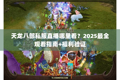 天龙八部私服直播哪里看?2025最全观看指南+福利验证 天龙八部私服直播哪里看?2025最全观看指南+福利验证