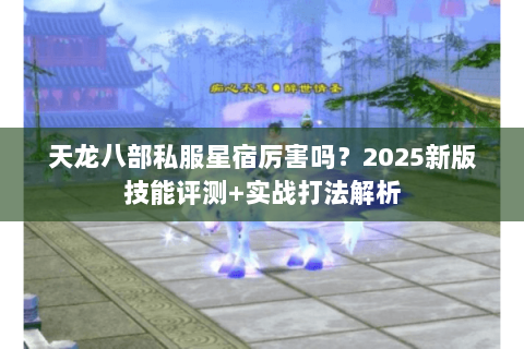 天龙八部私服星宿厉害吗?2025新版技能评测+实战打法解析 天龙八部私服星宿厉害吗?2025新版技能评测+实战打法解析
