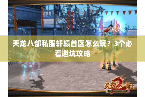 天龙八部私服轩辕首区怎么玩?3个必看避坑攻略 天龙八部私服轩辕首区怎么玩?3个必看避坑攻略