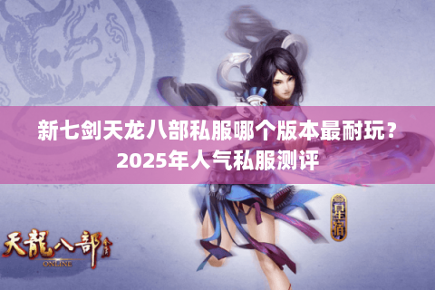 新七剑天龙八部私服哪个版本最耐玩？2025年人气私服测评
