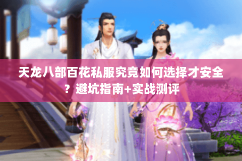天龙八部百花私服究竟如何选择才安全?避坑指南+实战测评 天龙八部百花私服究竟如何选择才安全?避坑指南+实战测评