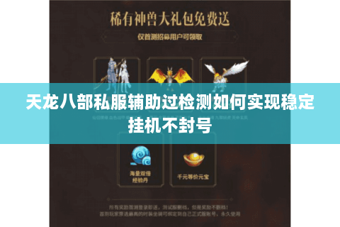 天龙八部私服辅助过检测如何实现稳定挂机不封号 天龙八部私服辅助过检测如何实现稳定挂机不封号