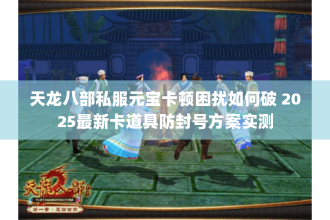天龙八部私服元宝卡顿困扰如何破 2025最新卡道具防封号方案实测 天龙八部私服元宝卡顿困扰如何破 2025最新卡道具防封号方案实测