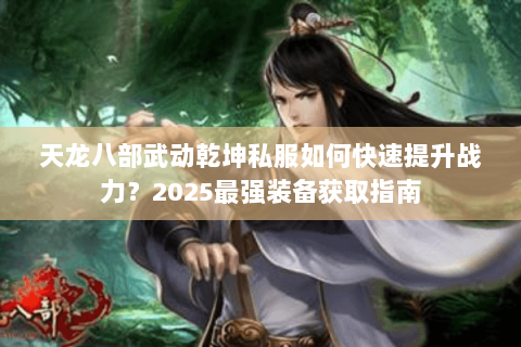 天龙八部武动乾坤私服如何快速提升战力?2025最强装备获取指南 天龙八部武动乾坤私服如何快速提升战力?2025最强装备获取指南