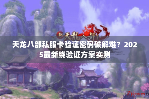 天龙八部私服卡验证密码破解难？2025最新绕验证方案实测