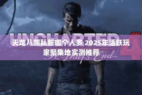 天龙八部私服哪个人多 2025年活跃玩家聚集地实测推荐