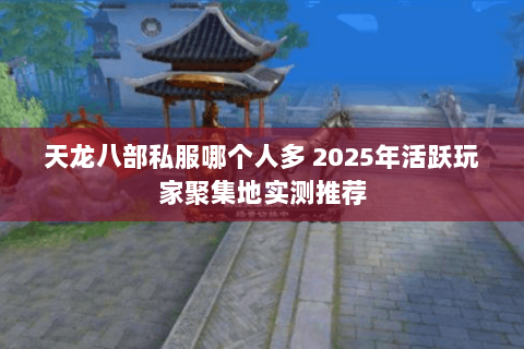 天龙八部私服哪个人多 2025年活跃玩家聚集地实测推荐