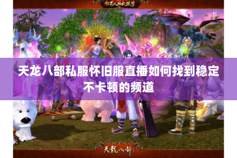 天龙八部私服怀旧服直播如何找到稳定不卡顿的频道 天龙八部私服怀旧服直播如何找到稳定不卡顿的频道