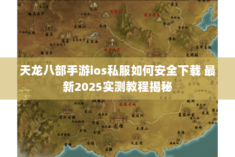 天龙八部手游ios私服如何安全下载 最新2025实测教程揭秘 天龙八部手游ios私服如何安全下载 最新2025实测教程揭秘