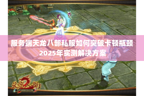 服务端天龙八部私服如何突破卡顿瓶颈 2025年实测解决方案