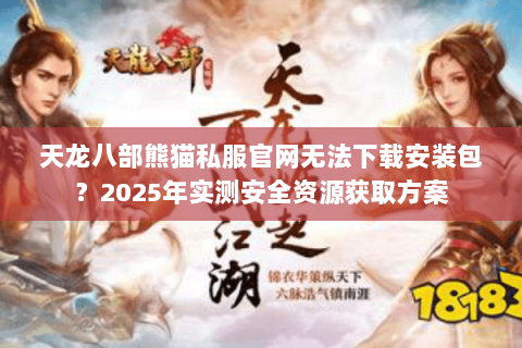 天龙八部熊猫私服官网无法下载安装包?2025年实测安全资源获取方案 天龙八部熊猫私服官网无法下载安装包?2025年实测安全资源获取方案