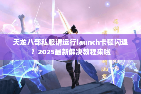 天龙八部私服请运行launch卡顿闪退?2025最新解决教程来啦 天龙八部私服请运行launch卡顿闪退?2025最新解决教程来啦