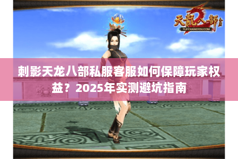 刺影天龙八部私服客服如何保障玩家权益?2025年实测避坑指南 刺影天龙八部私服客服如何保障玩家权益?2025年实测避坑指南