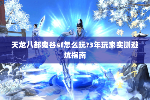 天龙八部鬼谷sf怎么玩?3年玩家实测避坑指南 天龙八部鬼谷sf怎么玩?3年玩家实测避坑指南