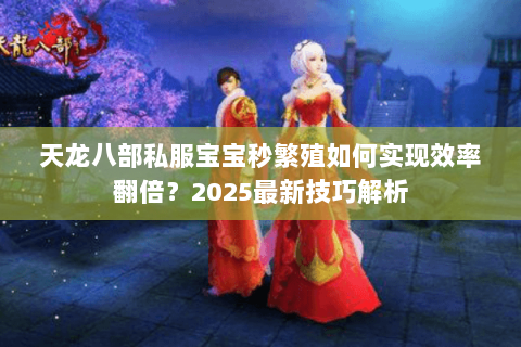 天龙八部私服宝宝秒繁殖如何实现效率翻倍?2025最新技巧解析 天龙八部私服宝宝秒繁殖如何实现效率翻倍?2025最新技巧解析