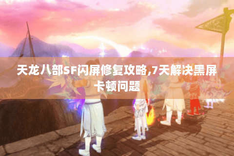 天龙八部SF闪屏修复攻略,7天解决黑屏卡顿问题