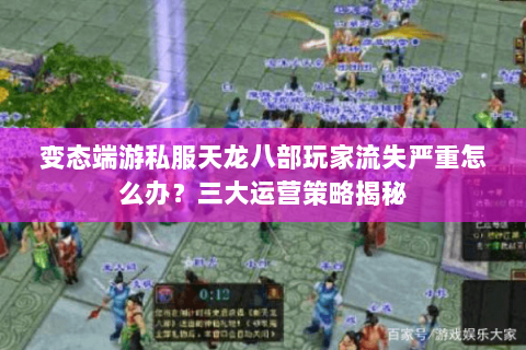 变态端游私服天龙八部玩家流失严重怎么办?三大运营策略揭秘 变态端游私服天龙八部玩家流失严重怎么办?三大运营策略揭秘