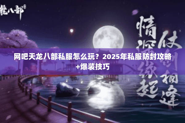 网吧天龙八部私服怎么玩？2025年私服防封攻略+爆装技巧