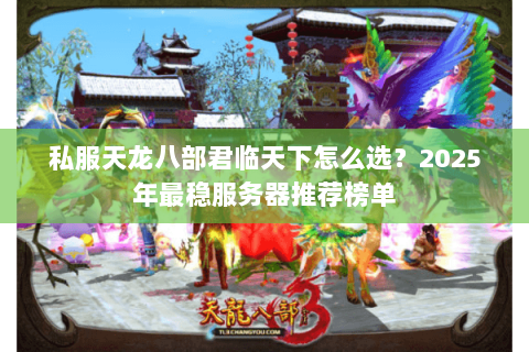 私服天龙八部君临天下怎么选?2025年最稳服务器推荐榜单 私服天龙八部君临天下怎么选?2025年最稳服务器推荐榜单