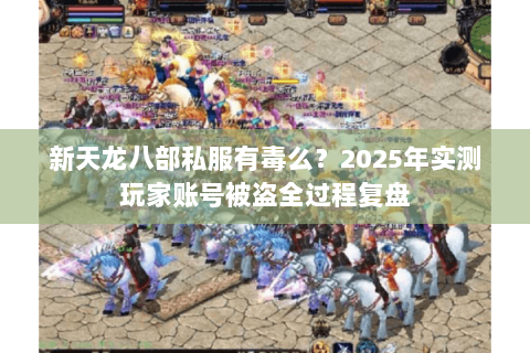 新天龙八部私服有毒么?2025年实测玩家账号被盗全过程复盘 新天龙八部私服有毒么?2025年实测玩家账号被盗全过程复盘