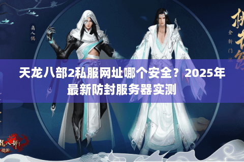 天龙八部2私服网址哪个安全？2025年最新防封服务器实测