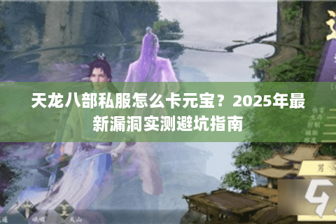 天龙八部私服怎么卡元宝？2025年最新漏洞实测避坑指南