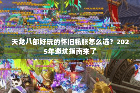 天龙八部好玩的怀旧私服怎么选?2025年避坑指南来了 天龙八部好玩的怀旧私服怎么选?2025年避坑指南来了