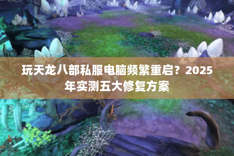 玩天龙八部私服电脑频繁重启?2025年实测五大修复方案 玩天龙八部私服电脑频繁重启?2025年实测五大修复方案