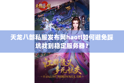 天龙八部私服发布网haotl如何避免踩坑找到稳定服务器? 天龙八部私服发布网haotl如何避免踩坑找到稳定服务器?
