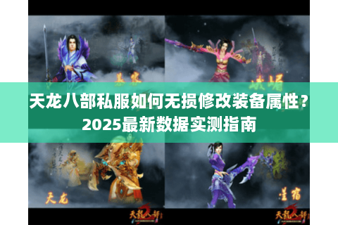 天龙八部私服如何无损修改装备属性?2025最新数据实测指南 天龙八部私服如何无损修改装备属性?2025最新数据实测指南