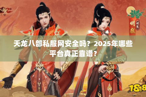天龙八部私服网安全吗?2025年哪些平台真正靠谱? 天龙八部私服网安全吗?2025年哪些平台真正靠谱?