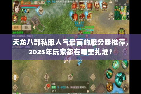 天龙八部私服人气最高的服务器推荐,2025年玩家都在哪里扎堆? 天龙八部私服人气最高的服务器推荐,2025年玩家都在哪里扎堆?