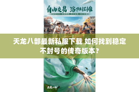 天龙八部最新私服下载 如何找到稳定不封号的传奇版本？