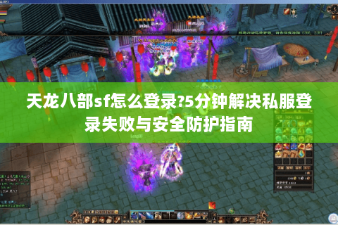 天龙八部sf怎么登录?5分钟解决私服登录失败与安全防护指南