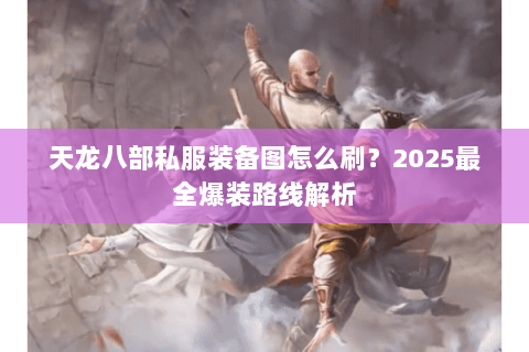 天龙八部私服装备图怎么刷?2025最全爆装路线解析 天龙八部私服装备图怎么刷?2025最全爆装路线解析