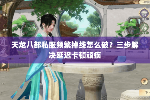 天龙八部私服频繁掉线怎么破？三步解决延迟卡顿顽疾