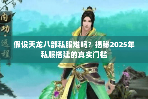 假设天龙八部私服难吗?揭秘2025年私服搭建的真实门槛 假设天龙八部私服难吗?揭秘2025年私服搭建的真实门槛