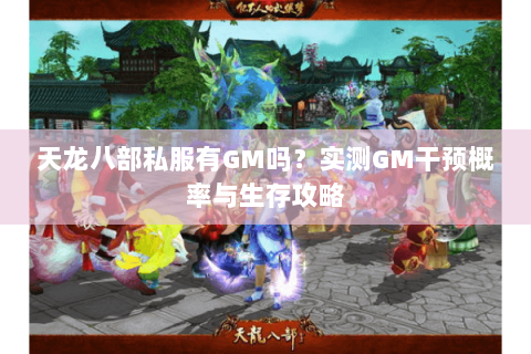 天龙八部私服有GM吗?实测GM干预概率与生存攻略 天龙八部私服有GM吗?实测GM干预概率与生存攻略