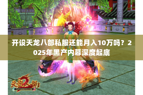 开设天龙八部私服还能月入10万吗？2025年黑产内幕深度起底