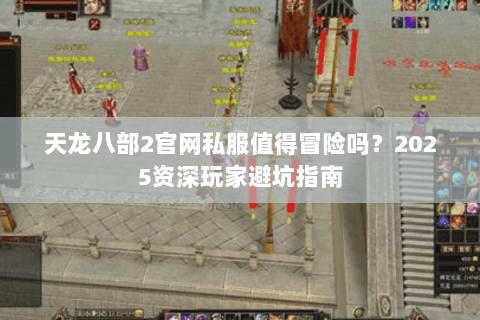 天龙八部2官网私服值得冒险吗?2025资深玩家避坑指南 天龙八部2官网私服值得冒险吗?2025资深玩家避坑指南