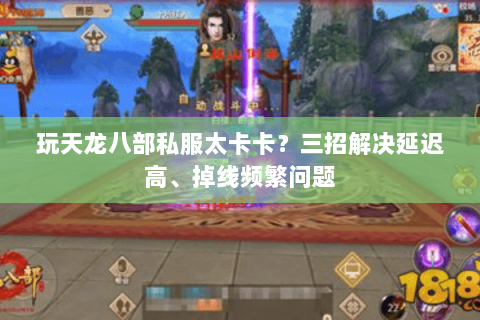 玩天龙八部私服太卡卡?三招解决延迟高、掉线频繁问题 玩天龙八部私服太卡卡?三招解决延迟高、掉线频繁问题