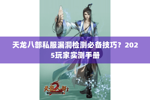 天龙八部私服漏洞检测必备技巧？2025玩家实测手册