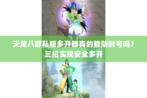 天龙八部私服多开器真的能防封号吗？三招实现安全多开