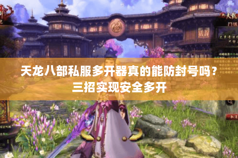 天龙八部私服多开器真的能防封号吗?三招实现安全多开 天龙八部私服多开器真的能防封号吗?三招实现安全多开