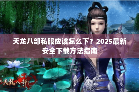 天龙八部私服应该怎么下？2025最新安全下载方法指南